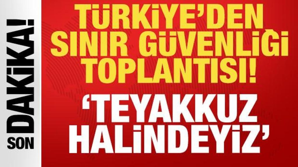 Türkiye’den son dakika sınır güvenliği toplantısı: Teyakkuz halindeyiz!